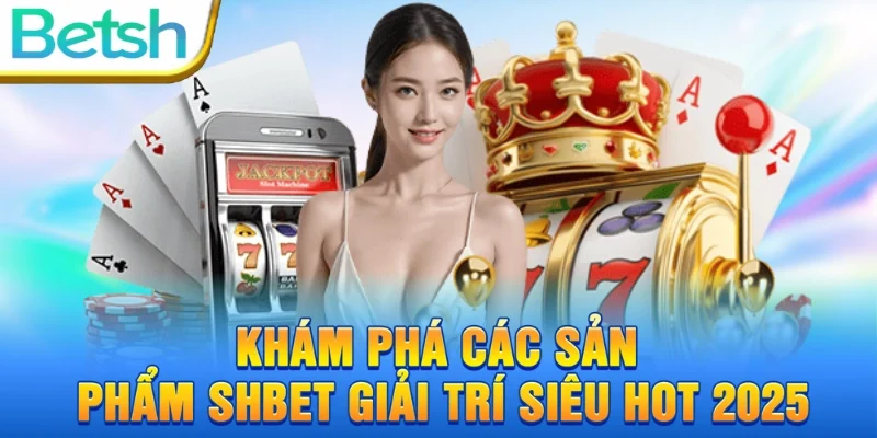 Khám phá các sản phẩm SH BET giải trí siêu hot 2025